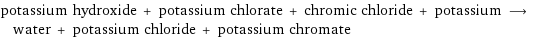 potassium hydroxide + potassium chlorate + chromic chloride + potassium ⟶ water + potassium chloride + potassium chromate