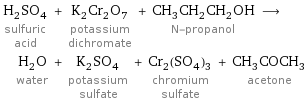 H_2SO_4 sulfuric acid + K_2Cr_2O_7 potassium dichromate + CH_3CH_2CH_2OH N-propanol ⟶ H_2O water + K_2SO_4 potassium sulfate + Cr_2(SO_4)_3 chromium sulfate + CH_3COCH_3 acetone