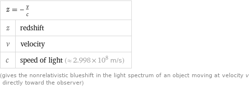 z = -v/c |  z | redshift v | velocity c | speed of light (≈ 2.998×10^8 m/s) (gives the nonrelativistic blueshift in the light spectrum of an object moving at velocity v directly toward the observer)