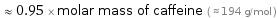  ≈ 0.95 × molar mass of caffeine ( ≈ 194 g/mol )