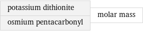 potassium dithionite osmium pentacarbonyl | molar mass