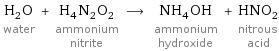 H_2O water + H_4N_2O_2 ammonium nitrite ⟶ NH_4OH ammonium hydroxide + HNO_2 nitrous acid