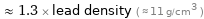  ≈ 1.3 × lead density ( ≈ 11 g/cm^3 )