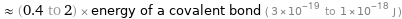  ≈ (0.4 to 2) × energy of a covalent bond ( 3×10^-19 to 1×10^-18 J )