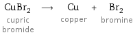 CuBr_2 cupric bromide ⟶ Cu copper + Br_2 bromine