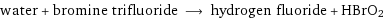 water + bromine trifluoride ⟶ hydrogen fluoride + HBrO2