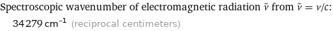 Spectroscopic wavenumber of electromagnetic radiation ν^~ from ν^~ = ν/c:  | 34279 cm^(-1) (reciprocal centimeters)