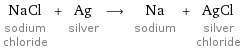 NaCl sodium chloride + Ag silver ⟶ Na sodium + AgCl silver chloride