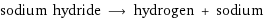 sodium hydride ⟶ hydrogen + sodium