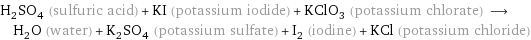 H_2SO_4 (sulfuric acid) + KI (potassium iodide) + KClO_3 (potassium chlorate) ⟶ H_2O (water) + K_2SO_4 (potassium sulfate) + I_2 (iodine) + KCl (potassium chloride)