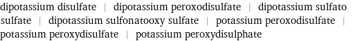 dipotassium disulfate | dipotassium peroxodisulfate | dipotassium sulfato sulfate | dipotassium sulfonatooxy sulfate | potassium peroxodisulfate | potassium peroxydisulfate | potassium peroxydisulphate