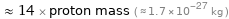  ≈ 14 × proton mass ( ≈ 1.7×10^-27 kg )