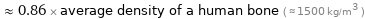  ≈ 0.86 × average density of a human bone ( ≈ 1500 kg/m^3 )