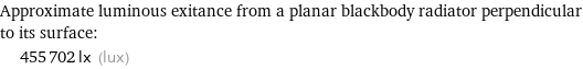 Approximate luminous exitance from a planar blackbody radiator perpendicular to its surface:  | 455702 lx (lux)