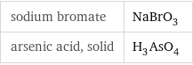 sodium bromate | NaBrO_3 arsenic acid, solid | H_3AsO_4