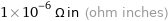 1×10^-6 Ω in (ohm inches)