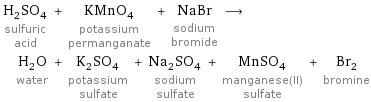 H_2SO_4 sulfuric acid + KMnO_4 potassium permanganate + NaBr sodium bromide ⟶ H_2O water + K_2SO_4 potassium sulfate + Na_2SO_4 sodium sulfate + MnSO_4 manganese(II) sulfate + Br_2 bromine