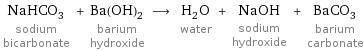 NaHCO_3 sodium bicarbonate + Ba(OH)_2 barium hydroxide ⟶ H_2O water + NaOH sodium hydroxide + BaCO_3 barium carbonate