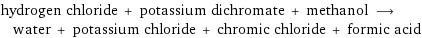 hydrogen chloride + potassium dichromate + methanol ⟶ water + potassium chloride + chromic chloride + formic acid