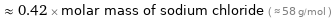  ≈ 0.42 × molar mass of sodium chloride ( ≈ 58 g/mol )