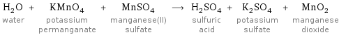 H_2O water + KMnO_4 potassium permanganate + MnSO_4 manganese(II) sulfate ⟶ H_2SO_4 sulfuric acid + K_2SO_4 potassium sulfate + MnO_2 manganese dioxide