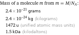 Mass of a molecule m from m = M/N_A:  | 2.4×10^-21 grams  | 2.4×10^-24 kg (kilograms)  | 1472 u (unified atomic mass units)  | 1.5 kDa (kilodaltons)
