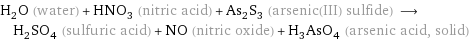 H_2O (water) + HNO_3 (nitric acid) + As_2S_3 (arsenic(III) sulfide) ⟶ H_2SO_4 (sulfuric acid) + NO (nitric oxide) + H_3AsO_4 (arsenic acid, solid)