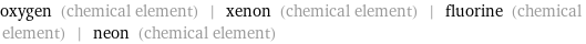 oxygen (chemical element) | xenon (chemical element) | fluorine (chemical element) | neon (chemical element)