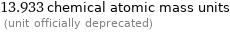 13.933 chemical atomic mass units  (unit officially deprecated)