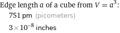 Edge length a of a cube from V = a^3:  | 751 pm (picometers)  | 3×10^-8 inches