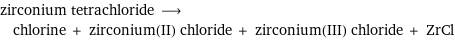 zirconium tetrachloride ⟶ chlorine + zirconium(II) chloride + zirconium(III) chloride + ZrCl