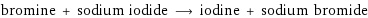 bromine + sodium iodide ⟶ iodine + sodium bromide