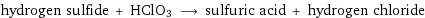 hydrogen sulfide + HClO3 ⟶ sulfuric acid + hydrogen chloride