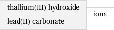 thallium(III) hydroxide lead(II) carbonate | ions