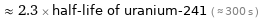  ≈ 2.3 × half-life of uranium-241 ( ≈ 300 s )