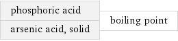 phosphoric acid arsenic acid, solid | boiling point