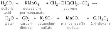 H_2SO_4 sulfuric acid + KMnO_4 potassium permanganate + CH_2=CHC(CH_3)=CH_2 isoprene ⟶ H_2O water + CO_2 carbon dioxide + K_2SO_4 potassium sulfate + MnSO_4 manganese(II) sulfate + C_4H_8O_2 1, 4-dioxane