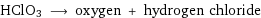 HClO3 ⟶ oxygen + hydrogen chloride