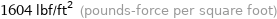 1604 lbf/ft^2 (pounds-force per square foot)