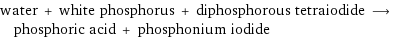 water + white phosphorus + diphosphorous tetraiodide ⟶ phosphoric acid + phosphonium iodide