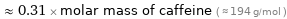  ≈ 0.31 × molar mass of caffeine ( ≈ 194 g/mol )