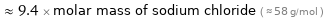  ≈ 9.4 × molar mass of sodium chloride ( ≈ 58 g/mol )