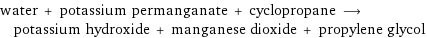 water + potassium permanganate + cyclopropane ⟶ potassium hydroxide + manganese dioxide + propylene glycol