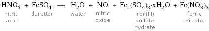 HNO_3 nitric acid + FeSO_4 duretter ⟶ H_2O water + NO nitric oxide + Fe_2(SO_4)_3·xH_2O iron(III) sulfate hydrate + Fe(NO_3)_3 ferric nitrate