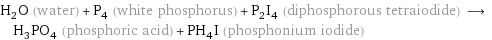 H_2O (water) + P_4 (white phosphorus) + P_2I_4 (diphosphorous tetraiodide) ⟶ H_3PO_4 (phosphoric acid) + PH_4I (phosphonium iodide)