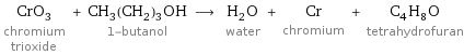 CrO_3 chromium trioxide + CH_3(CH_2)_3OH 1-butanol ⟶ H_2O water + Cr chromium + C_4H_8O tetrahydrofuran