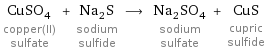 CuSO_4 copper(II) sulfate + Na_2S sodium sulfide ⟶ Na_2SO_4 sodium sulfate + CuS cupric sulfide