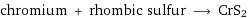 chromium + rhombic sulfur ⟶ CrS2