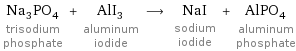 Na_3PO_4 trisodium phosphate + AlI_3 aluminum iodide ⟶ NaI sodium iodide + AlPO_4 aluminum phosphate