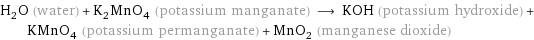 H_2O (water) + K_2MnO_4 (potassium manganate) ⟶ KOH (potassium hydroxide) + KMnO_4 (potassium permanganate) + MnO_2 (manganese dioxide)